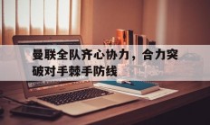 B体育体育官方-曼联全队齐心协力，合力突破对手棘手防线的简单介绍